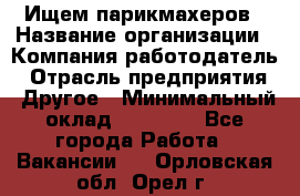 Ищем парикмахеров › Название организации ­ Компания-работодатель › Отрасль предприятия ­ Другое › Минимальный оклад ­ 20 000 - Все города Работа » Вакансии   . Орловская обл.,Орел г.